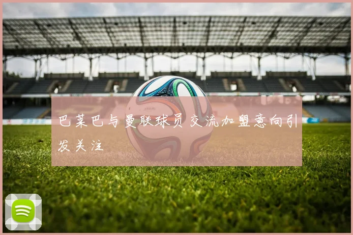 巴莱巴与曼联球员交流加盟意向引发关注
