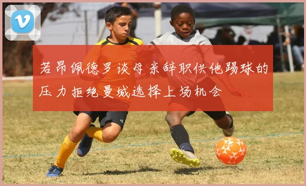 若昂佩德罗谈母亲辞职供他踢球的压力拒绝曼城选择上场机会