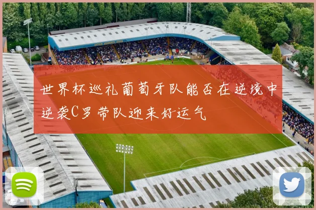 世界杯巡礼葡萄牙队能否在逆境中逆袭C罗带队迎来好运气