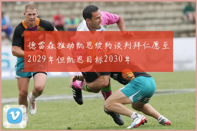 德雷森推动凯恩续约谈判拜仁愿至2029年但凯恩目标2030年