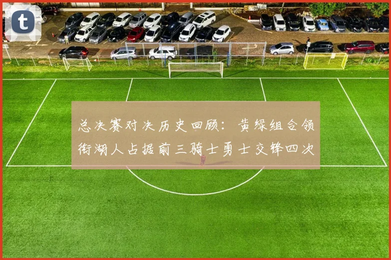 总决赛对决历史回顾：黄绿组合领衔湖人占据前三骑士勇士交锋四次