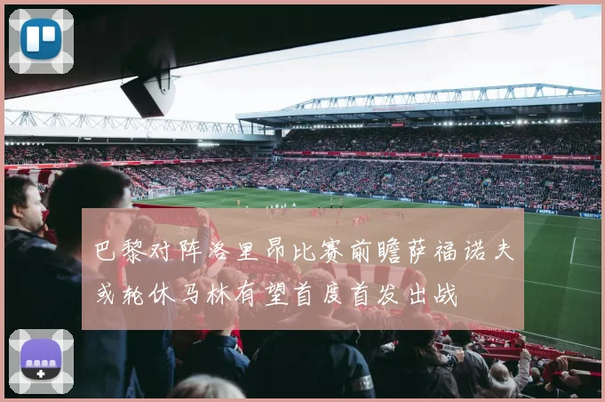 巴黎对阵洛里昂比赛前瞻萨福诺夫或轮休马林有望首度首发出战