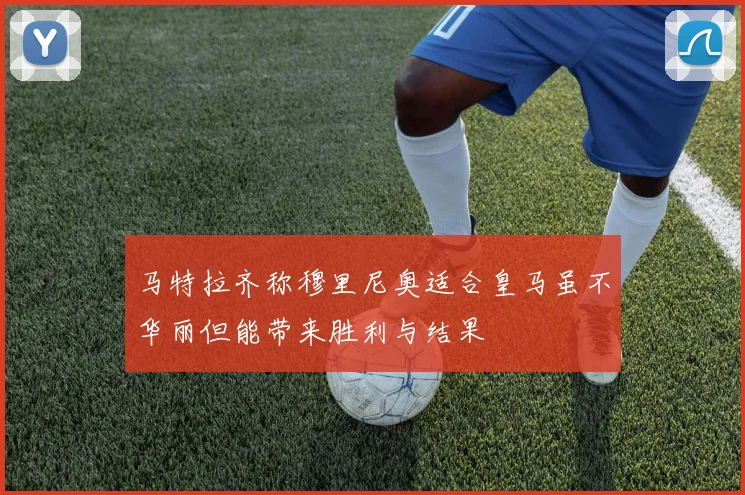 马特拉齐称穆里尼奥适合皇马虽不华丽但能带来胜利与结果