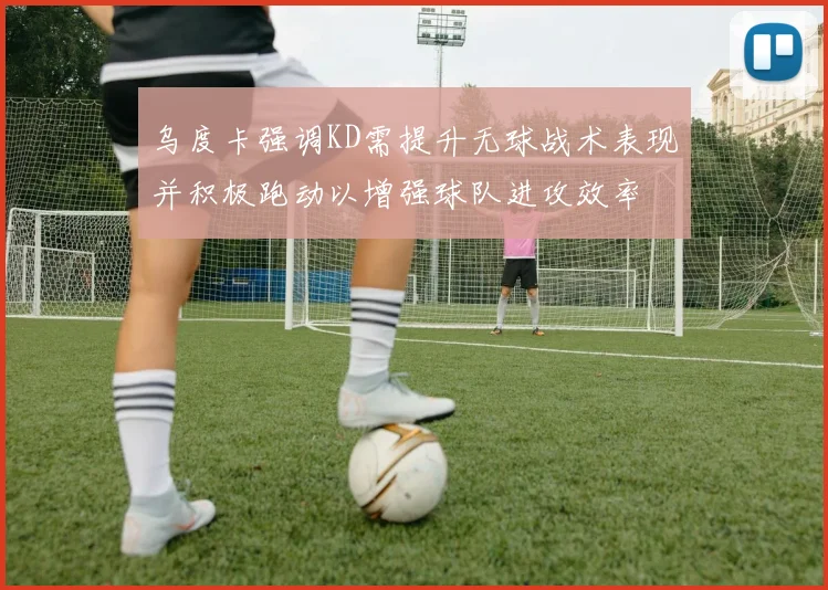 乌度卡强调KD需提升无球战术表现并积极跑动以增强球队进攻效率