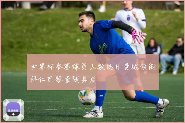 世界杯参赛球员人数统计曼城领衔拜仁巴黎紧随其后