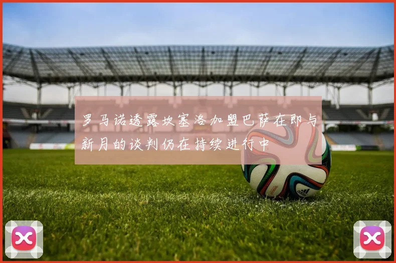 罗马诺透露坎塞洛加盟巴萨在即与新月的谈判仍在持续进行中