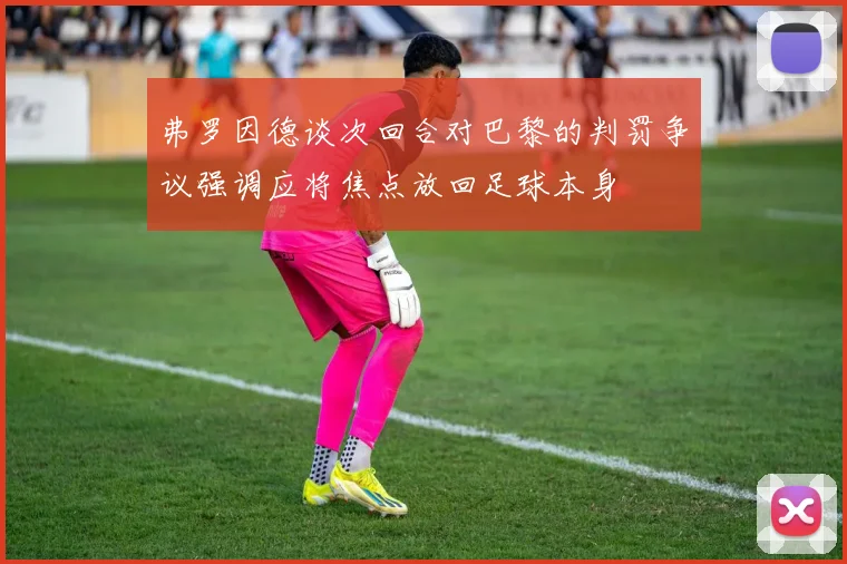弗罗因德谈次回合对巴黎的判罚争议强调应将焦点放回足球本身