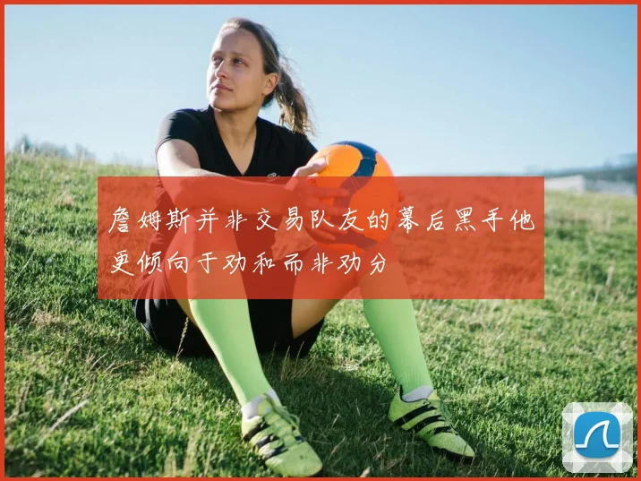 詹姆斯并非交易队友的幕后黑手他更倾向于劝和而非劝分