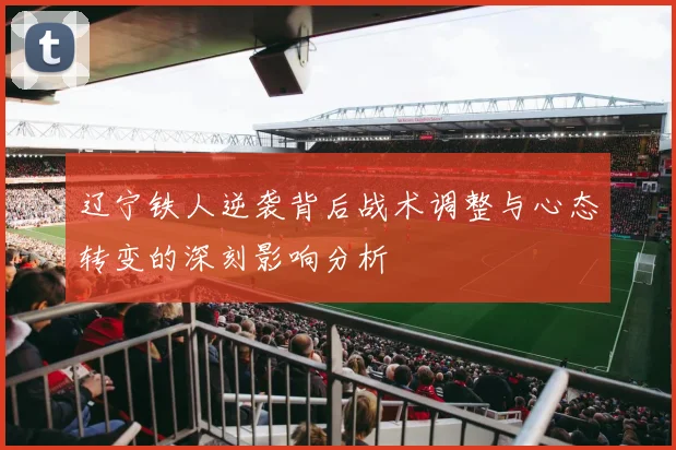 辽宁铁人逆袭背后战术调整与心态转变的深刻影响分析