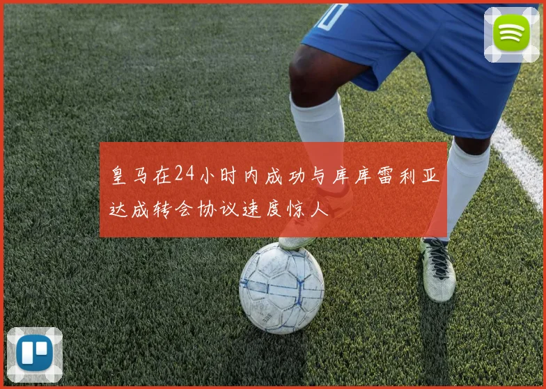 皇马在24小时内成功与库库雷利亚达成转会协议速度惊人