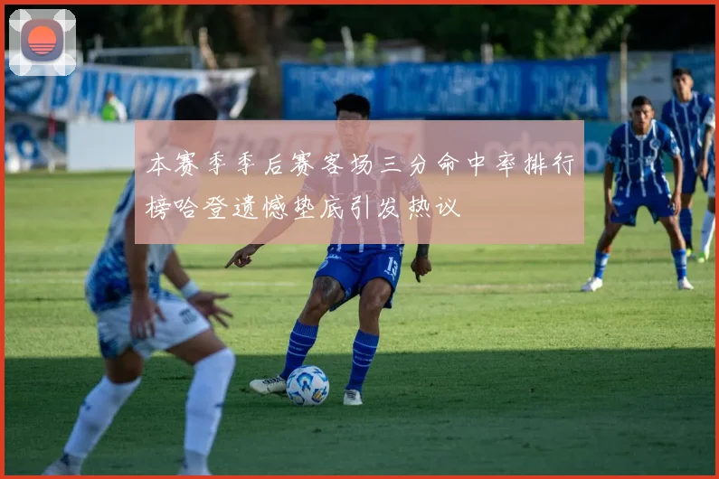 本赛季季后赛客场三分命中率排行榜哈登遗憾垫底引发热议