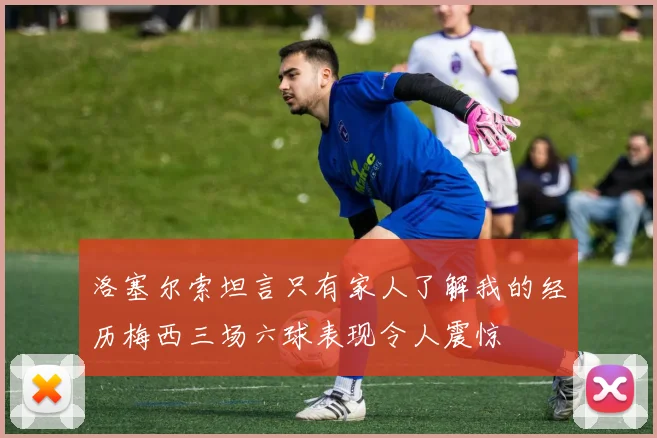 洛塞尔索坦言只有家人了解我的经历梅西三场六球表现令人震惊