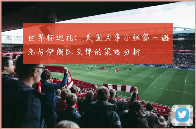世界杯巡礼：美国力争小组第一避免与伊朗队交锋的策略分析