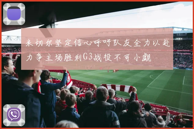 米切尔坚定信心呼吁队友全力以赴力争主场胜利G3战役不可小觑