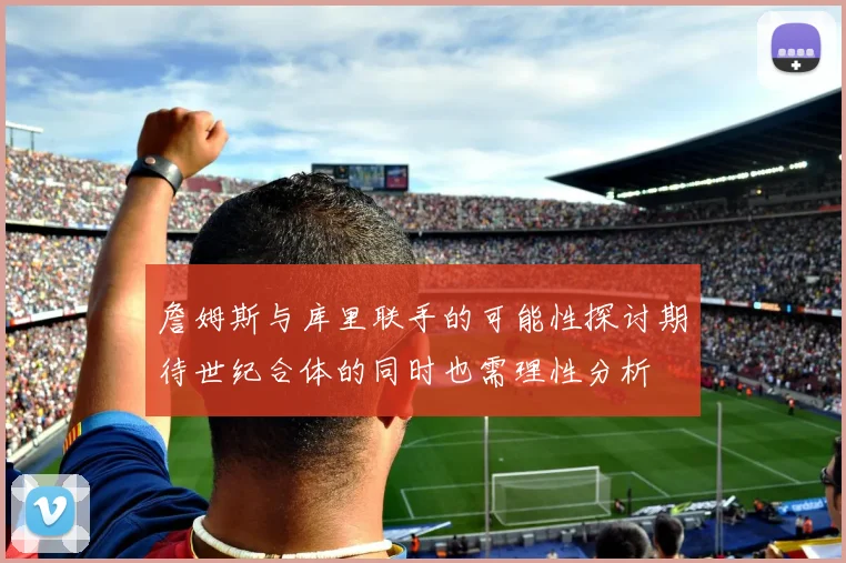 詹姆斯与库里联手的可能性探讨期待世纪合体的同时也需理性分析