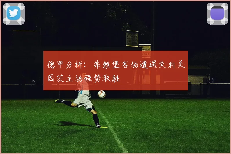 德甲分析：弗赖堡客场遭遇失利美因茨主场强势取胜